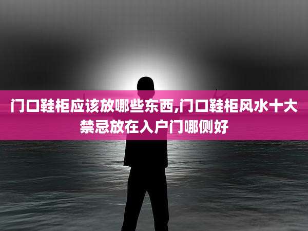 门口鞋柜应该放哪些东西,门口鞋柜风水十大禁忌放在入户门哪侧好