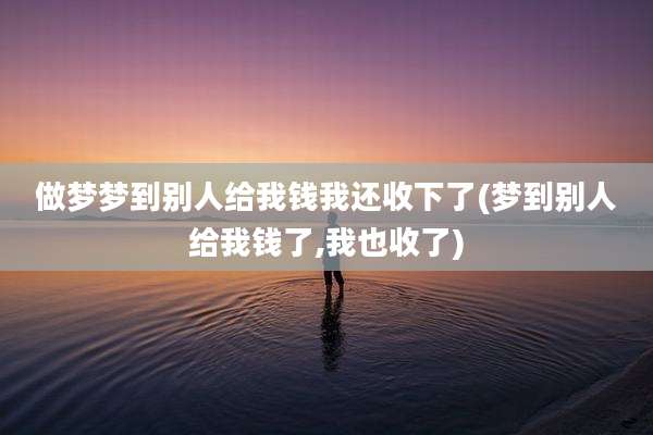 做梦梦到别人给我钱我还收下了(梦到别人给我钱了,我也收了)