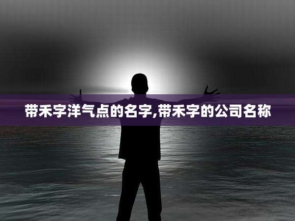 带禾字洋气点的名字,带禾字的公司名称