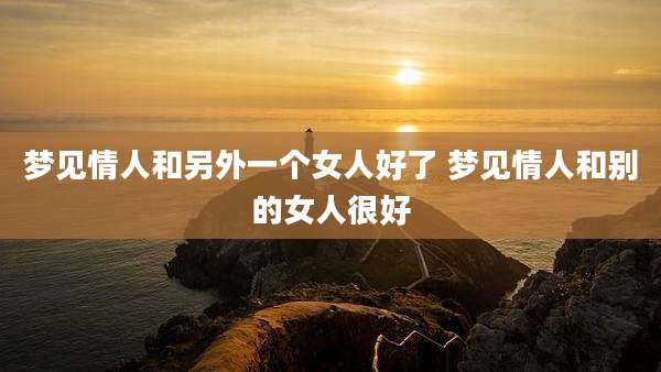 梦见情人和另外一个女人好了 梦见情人和别的女人很好
