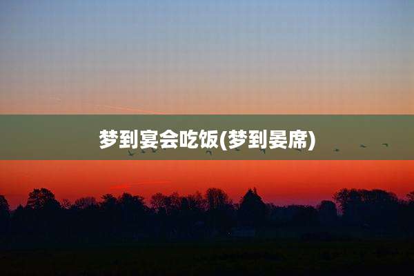 梦到宴会吃饭(梦到晏席)