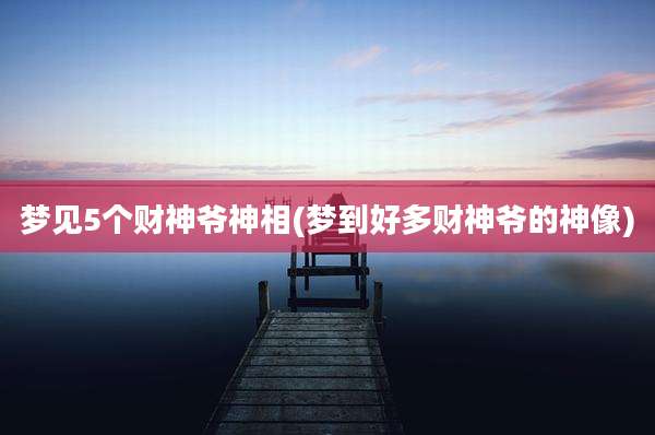 梦见5个财神爷神相(梦到好多财神爷的神像)
