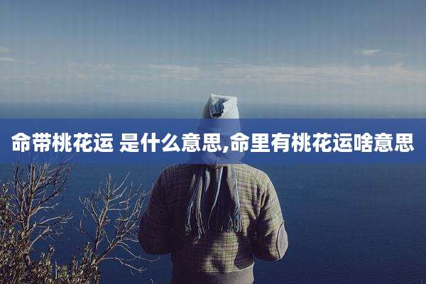 命带桃花运 是什么意思,命里有桃花运啥意思