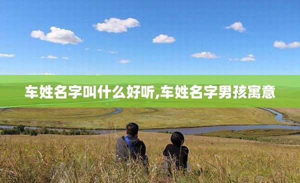 车姓名字叫什么好听,车姓名字男孩寓意