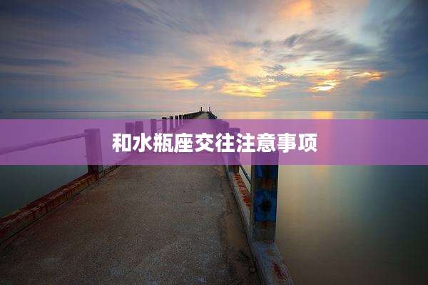 和水瓶座交往注意事项