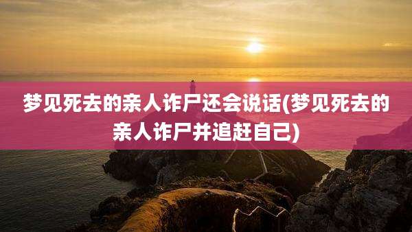 梦见死去的亲人诈尸还会说话(梦见死去的亲人诈尸并追赶自己)