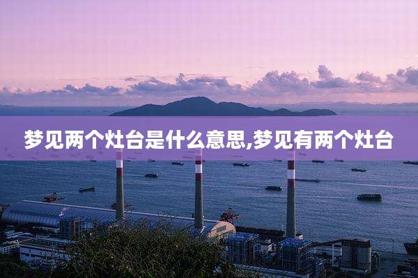 梦见两个灶台是什么意思,梦见有两个灶台