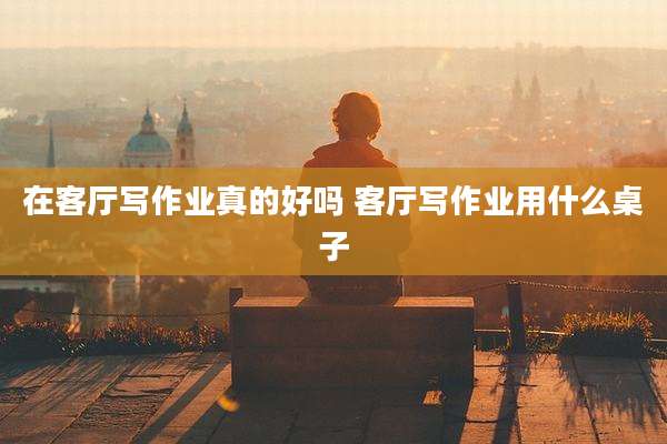 在客厅写作业真的好吗 客厅写作业用什么桌子