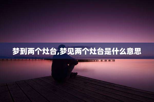 梦到两个灶台,梦见两个灶台是什么意思