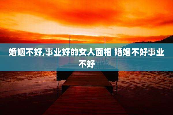 婚姻不好,事业好的女人面相 婚姻不好事业不好