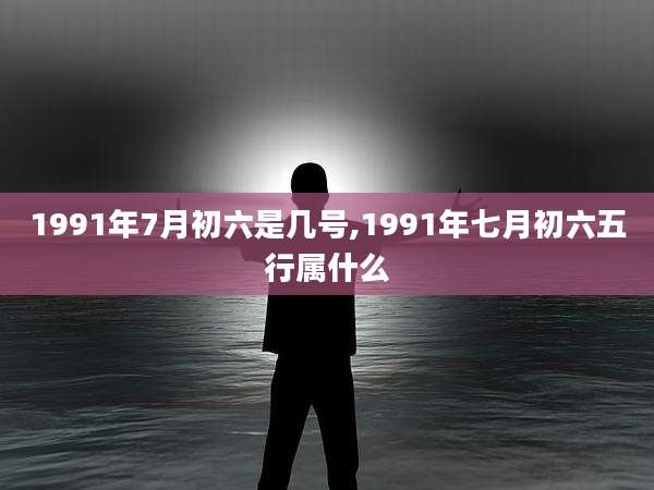 1991年7月初六是几号,1991年七月初六五行属什么