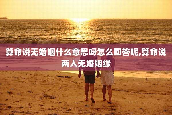 算命说无婚姻什么意思呀怎么回答呢,算命说两人无婚姻缘