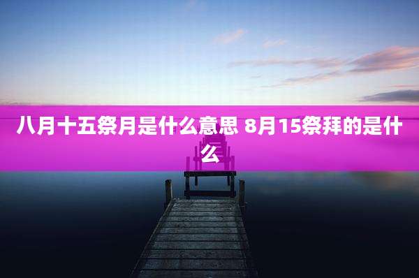 八月十五祭月是什么意思 8月15祭拜的是什么