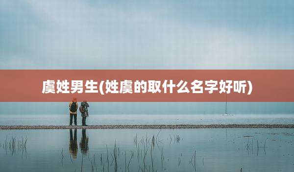 虞姓男生(姓虞的取什么名字好听)