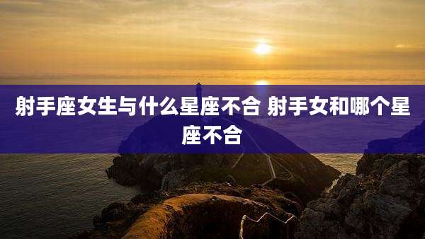射手座女生与什么星座不合 射手女和哪个星座不合