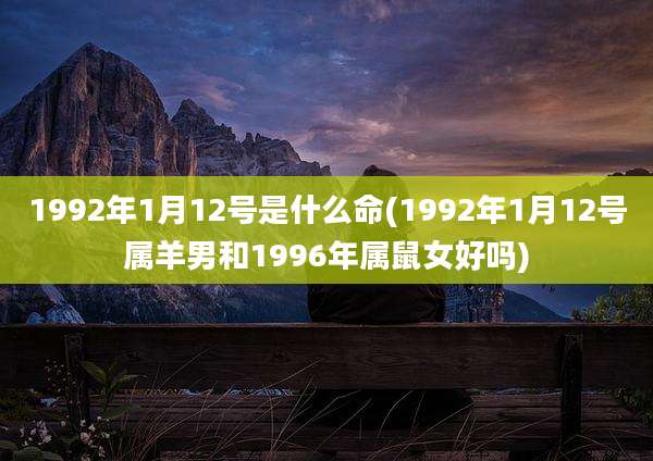 1992年1月12号是什么命(1992年1月12号属羊男和1996年属鼠女好吗)