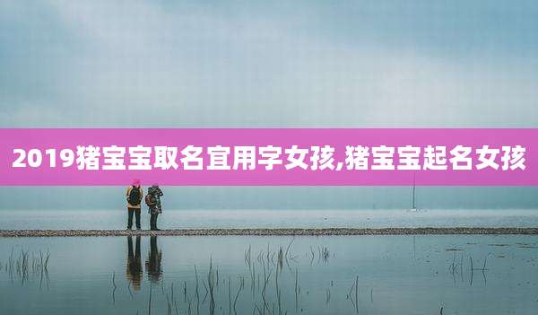 2019猪宝宝取名宜用字女孩,猪宝宝起名女孩