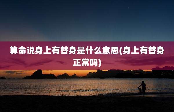 算命说身上有替身是什么意思(身上有替身正常吗)