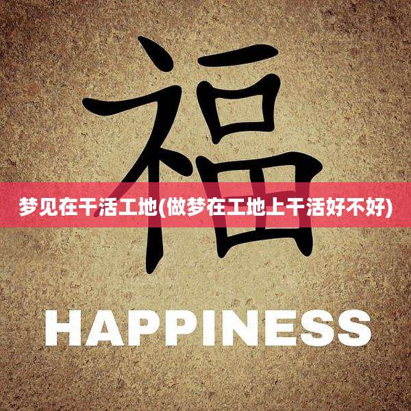 梦见在干活工地(做梦在工地上干活好不好)