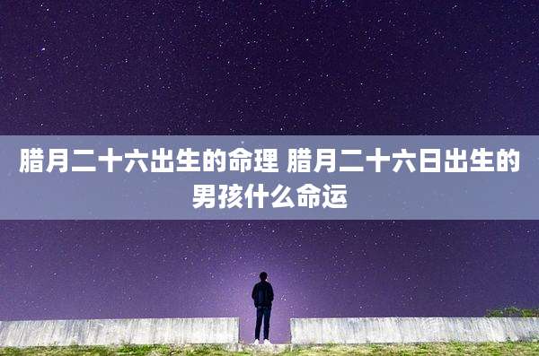 腊月二十六出生的命理 腊月二十六日出生的男孩什么命运