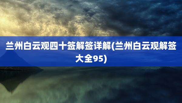 兰州白云观四十签解签详解(兰州白云观解签大全95)