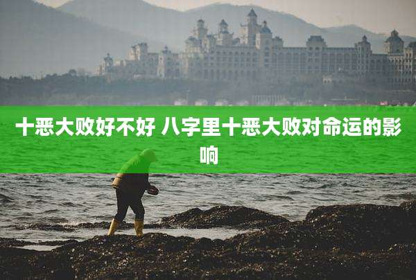 十恶大败好不好 八字里十恶大败对命运的影响