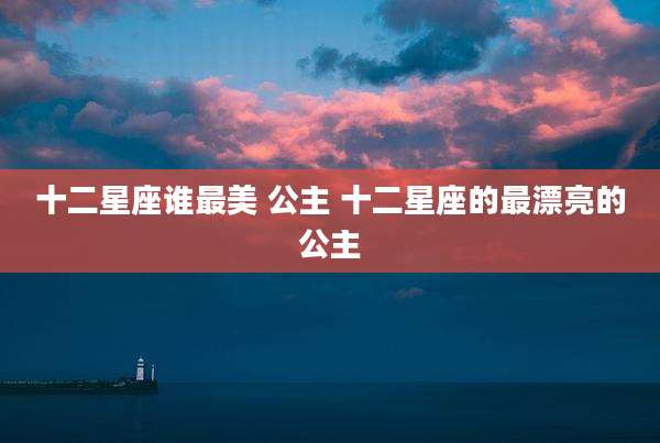 十二星座谁最美 公主 十二星座的最漂亮的公主