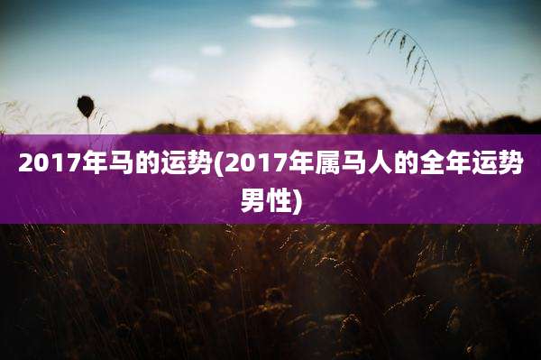 2017年马的运势(2017年属马人的全年运势男性)