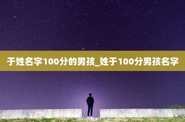 于姓名字100分的男孩_姓于100分男孩名字