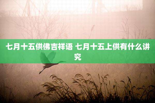 七月十五供佛吉祥语 七月十五上供有什么讲究
