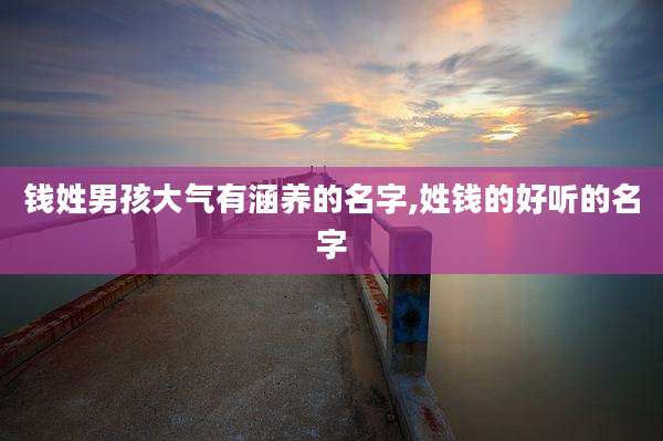 钱姓男孩大气有涵养的名字,姓钱的好听的名字