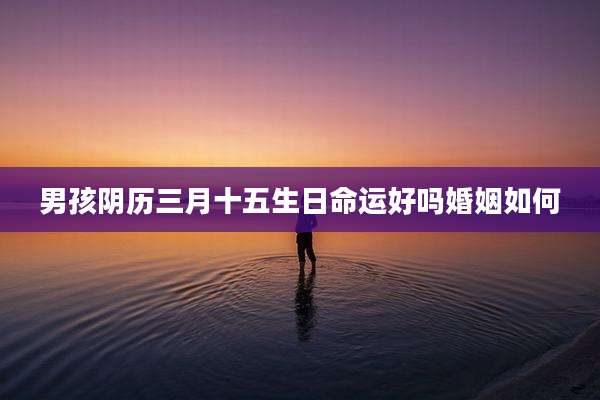 男孩阴历三月十五生日命运好吗婚姻如何