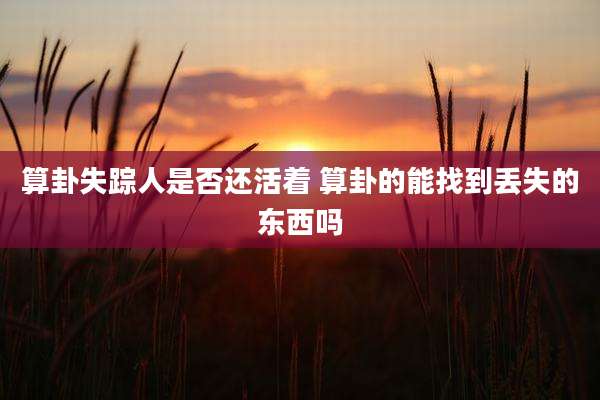算卦失踪人是否还活着 算卦的能找到丢失的东西吗