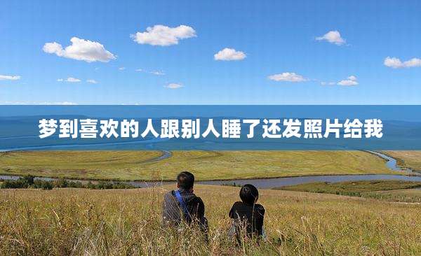 梦到喜欢的人跟别人睡了还发照片给我