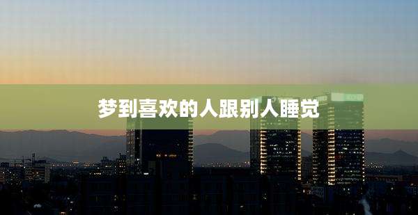 梦到喜欢的人跟别人睡觉