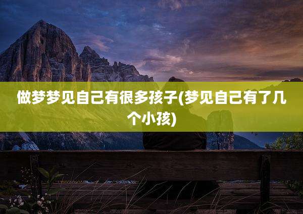 做梦梦见自己有很多孩子(梦见自己有了几个小孩)