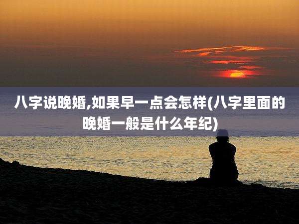 八字说晚婚,如果早一点会怎样(八字里面的晚婚一般是什么年纪)