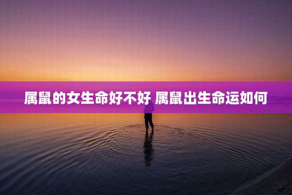 属鼠的女生命好不好 属鼠出生命运如何
