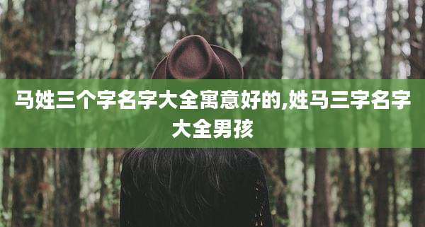 马姓三个字名字大全寓意好的,姓马三字名字大全男孩