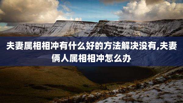 夫妻属相相冲有什么好的方法解决没有,夫妻俩人属相相冲怎么办