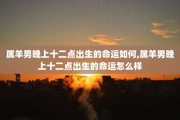 属羊男晚上十二点出生的命运如何,属羊男晚上十二点出生的命运怎么样