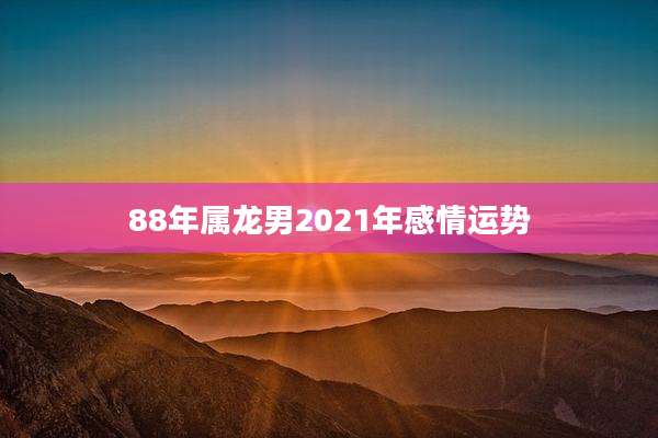 88年属龙男2021年感情运势