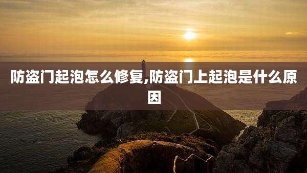 防盗门起泡怎么修复,防盗门上起泡是什么原因