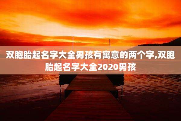 双胞胎起名字大全男孩有寓意的两个字,双胞胎起名字大全2020男孩