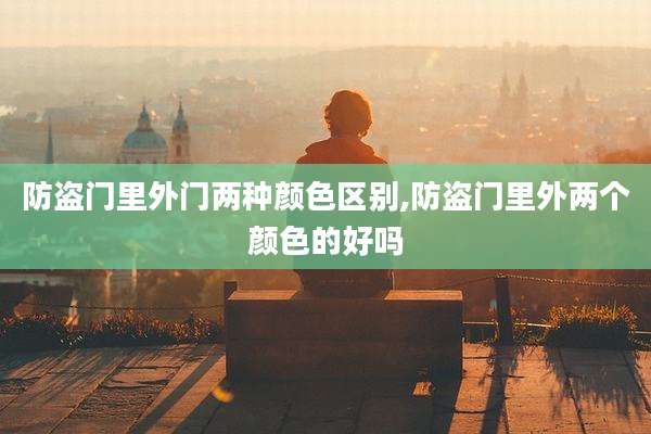 防盗门里外门两种颜***别,防盗门里外两个颜色的好吗