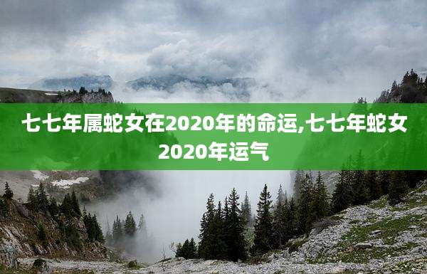 七七年属蛇女在2020年的命运,七七年蛇女2020年运气