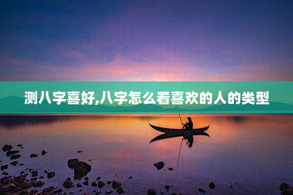 测八字喜好,八字怎么看喜欢的人的类型