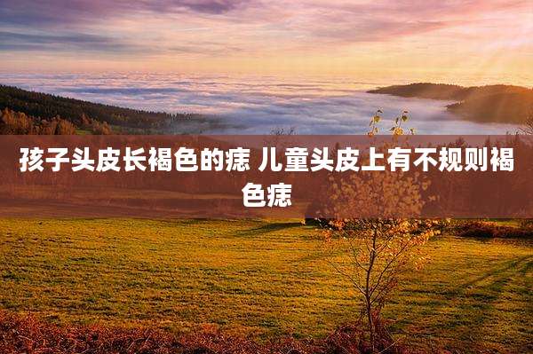 孩子头皮长褐色的痣 儿童头皮上有不规则褐色痣