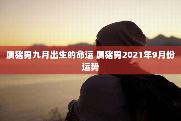 属猪男九月出生的命运 属猪男2021年9月份运势