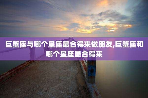 巨蟹座与哪个星座最合得来做朋友,巨蟹座和哪个星座最合得来